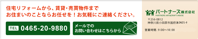 住宅リフォームから、賃貸・売買物件までお住まいのことならお任せを！お気軽にご連絡ください。〒256-0812　神奈川県小田原市国府津2521-1　1-CTEL：0465-20-9880　　営業時間　 9：00～19：00/定休日　火曜日